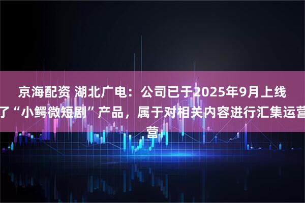 京海配资 湖北广电：公司已于2025年9月上线了“小鳄微短剧”产品，属于对相关内容进行汇集运营