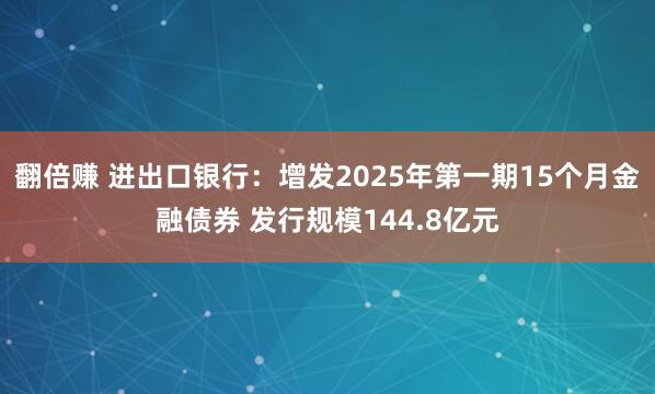 翻倍赚 进出口银行：增发2025年第一期15个月金融债券 发行规模144.8亿元