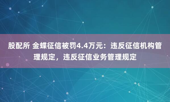 股配所 金蝶征信被罚4.4万元：违反征信机构管理规定，违反征信业务管理规定