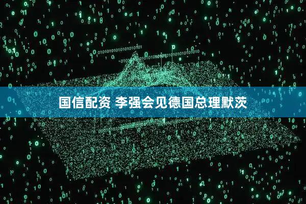 国信配资 李强会见德国总理默茨