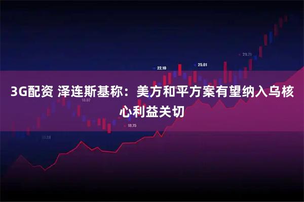 3G配资 泽连斯基称：美方和平方案有望纳入乌核心利益关切