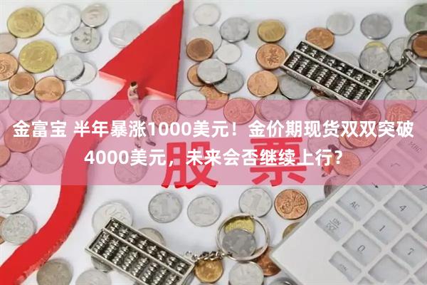 金富宝 半年暴涨1000美元！金价期现货双双突破4000美元，未来会否继续上行？