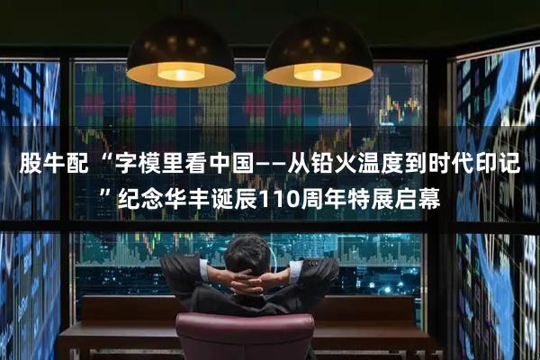 股牛配 “字模里看中国——从铅火温度到时代印记”纪念华丰诞辰110周年特展启幕