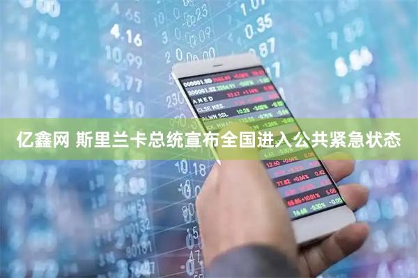 亿鑫网 斯里兰卡总统宣布全国进入公共紧急状态