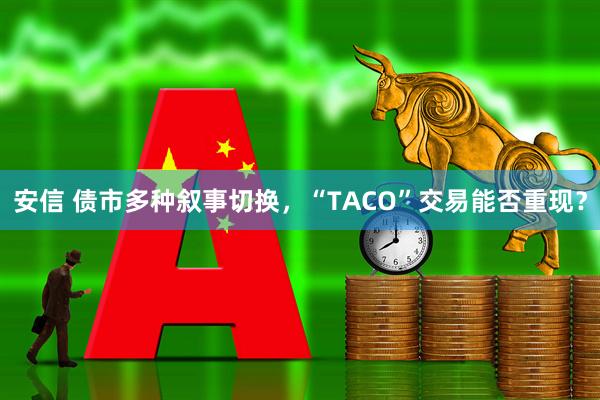 安信 债市多种叙事切换,“TACO”交易能否重现?