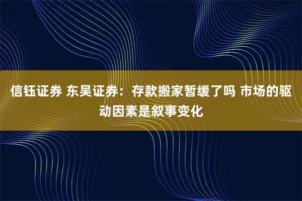 信钰证券 东吴证券：存款搬家暂缓了吗 市场的驱动因素是叙事变化