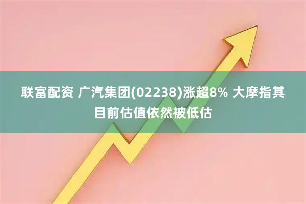 联富配资 广汽集团(02238)涨超8% 大摩指其目前估值依然被低估
