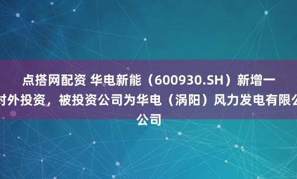 点搭网配资 华电新能（600930.SH）新增一起对外投资，被投资公司为华电（涡阳）风力发电有限公司
