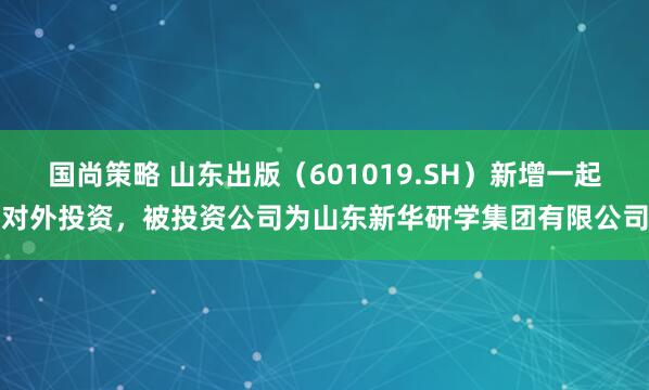 国尚策略 山东出版（601019.SH）新增一起对外投资，被投资公司为山东新华研学集团有限公司