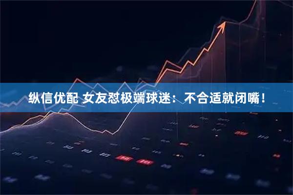 纵信优配 女友怼极端球迷：不合适就闭嘴！