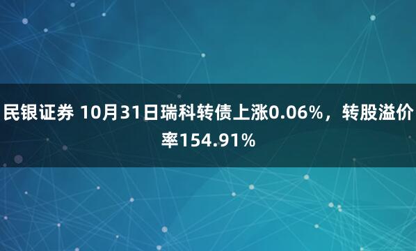 民银证券 10月31日瑞科转债上涨0.06%，转股溢价率154.91%