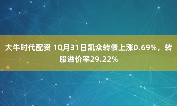 大牛时代配资 10月31日凯众转债上涨0.69%，转股溢价率29.22%