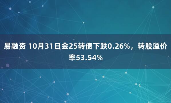 易融资 10月31日金25转债下跌0.26%，转股溢价率53.54%