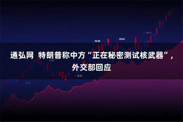 通弘网  特朗普称中方“正在秘密测试核武器”，外交部回应