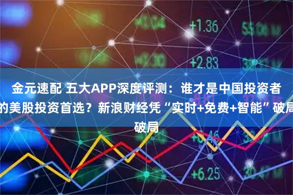 金元速配 五大APP深度评测：谁才是中国投资者的美股投资首选？新浪财经凭“实时+免费+智能”破局