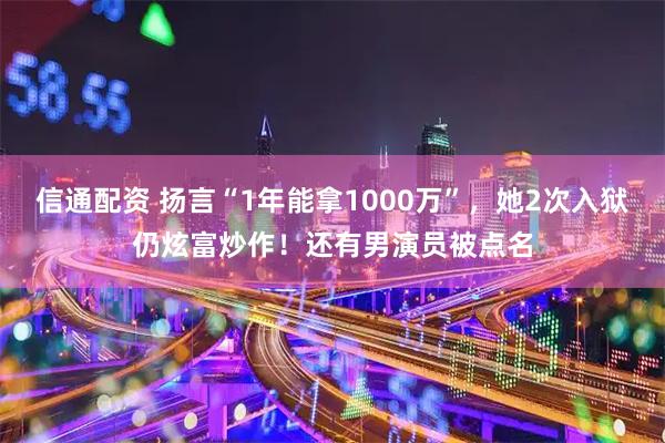 信通配资 扬言“1年能拿1000万”，她2次入狱仍炫富炒作！还有男演员被点名