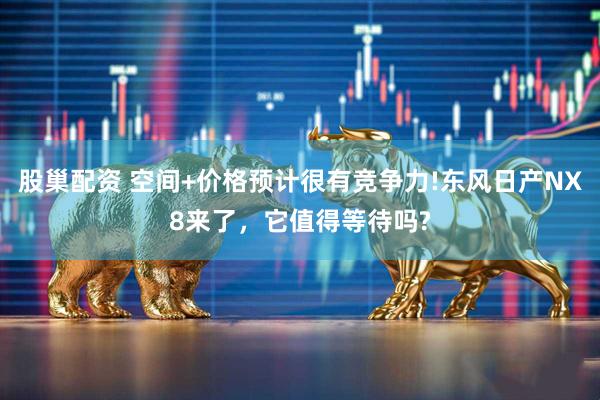 股巢配资 空间+价格预计很有竞争力!东风日产NX8来了，它值得等待吗?