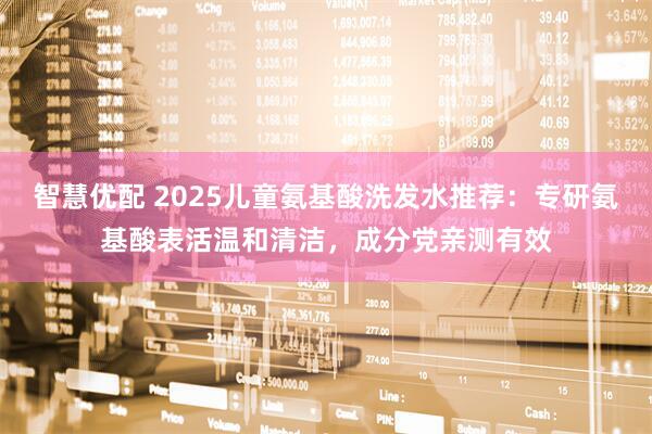 智慧优配 2025儿童氨基酸洗发水推荐：专研氨基酸表活温和清洁，成分党亲测有效