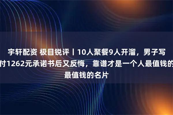 宇轩配资 极目锐评丨10人聚餐9人开溜，男子写下垫付1262元承诺书后又反悔，靠谱才是一个人最值钱的名片