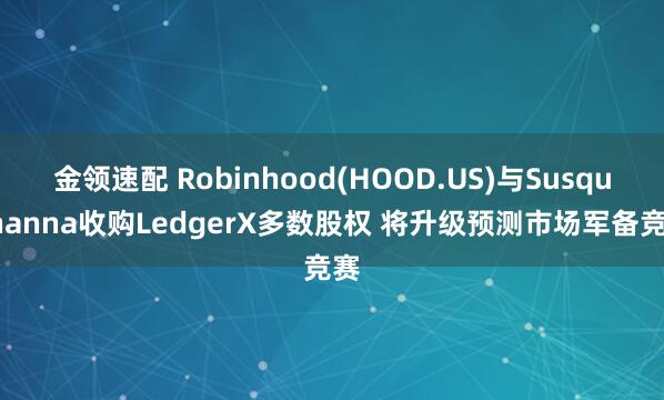 金领速配 Robinhood(HOOD.US)与Susquehanna收购LedgerX多数股权 将升级预测市场军备竞赛