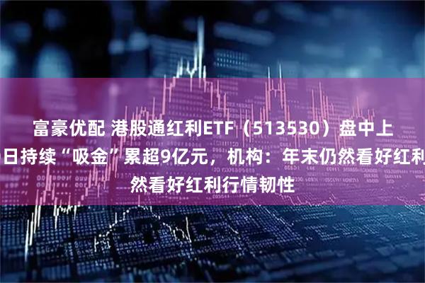 富豪优配 港股通红利ETF（513530）盘中上涨、近20日持续“吸金”累超9亿元，机构：年末仍然看好红利行情韧性
