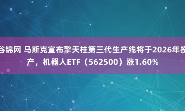 谷锦网 马斯克宣布擎天柱第三代生产线将于2026年投产，机器人ETF（562500）涨1.60%