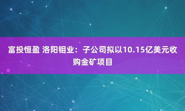 富投恒盈 洛阳钼业：子公司拟以10.15亿美元收购金矿项目
