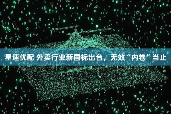 星速优配 外卖行业新国标出台，无效“内卷”当止