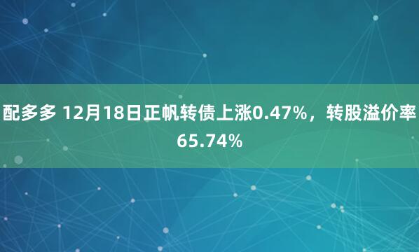 配多多 12月18日正帆转债上涨0.47%，转股溢价率65.74%