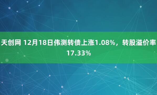 天创网 12月18日伟测转债上涨1.08%，转股溢价率17.33%
