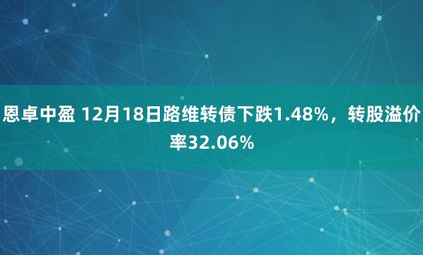 恩卓中盈 12月18日路维转债下跌1.48%，转股溢价率32.06%