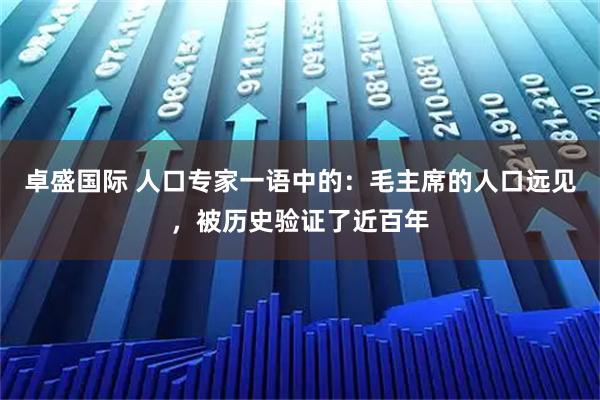 卓盛国际 人口专家一语中的:毛主席的人口远见,被历史验证了近百年