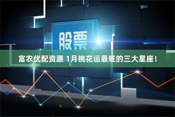 富农优配资源 1月桃花运最旺的三大星座！